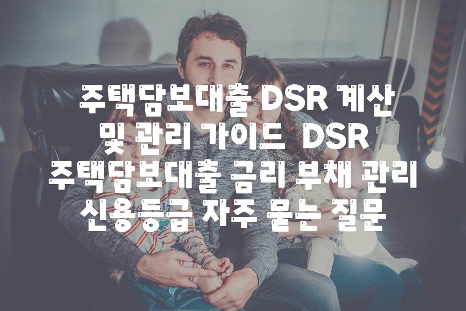  주택담보대출 DSR 계산 및 관리 안내  DSR 주택담보대출 금리 부채 관리 신용등급 자주 묻는 질문