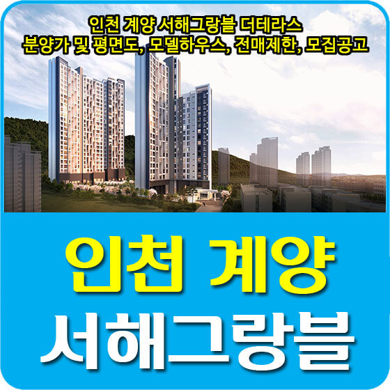  인천 계양 서해그랑블 더테라스 분양가 및 평면도, 모델하우스, 전매제한, 모집공고 안내