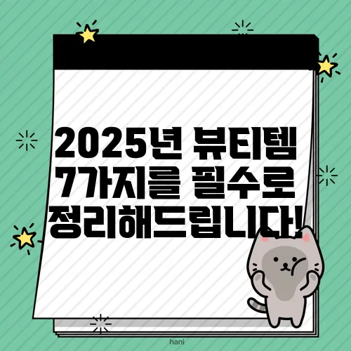 2025년 뷰티템 7가지를 필수로 정리해드립니다!