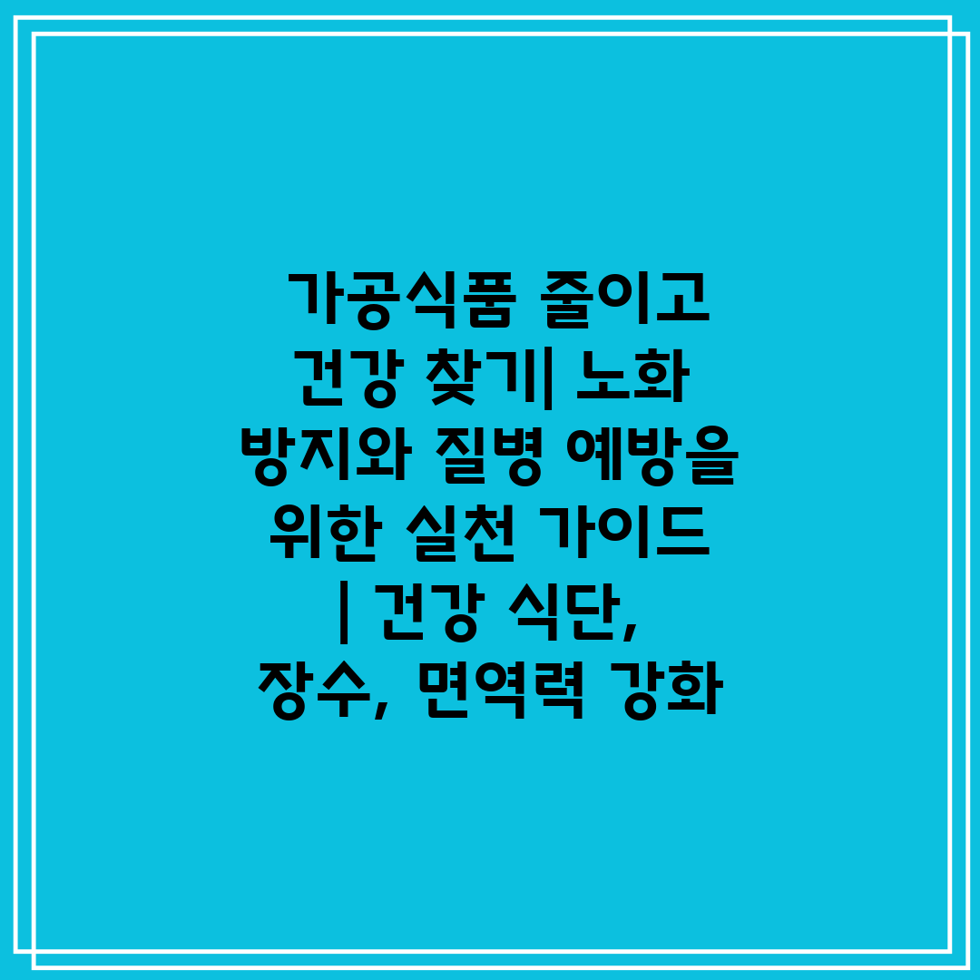  가공식품 줄이고 건강 찾기 노화 방지와 질병 예방을 