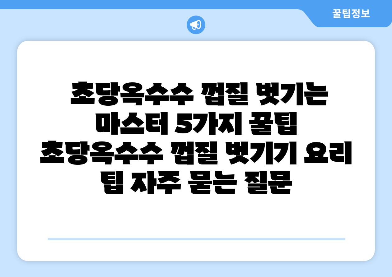  초당옥수수 껍질 벗기는 마스터 5가지 꿀팁  초당옥수수 껍질 벗기기 요리 팁 자주 묻는 질문