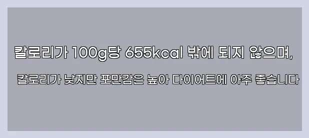  칼로리가 100g당 655kcal 밖에 되지 않으며, 칼로리가 낮지만 포만감은 높아 다이어트에 아주 좋습니다