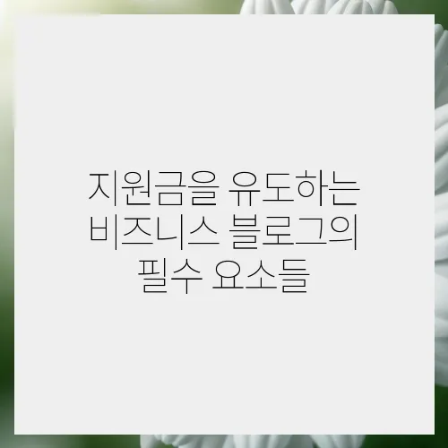 지원금을 유도하는 비즈니스 블로그의 필수 요소들