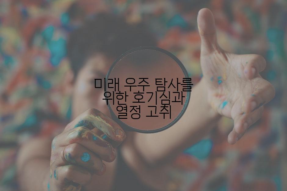 미래 우주 탐사를 위한 호기심과 열정 고취