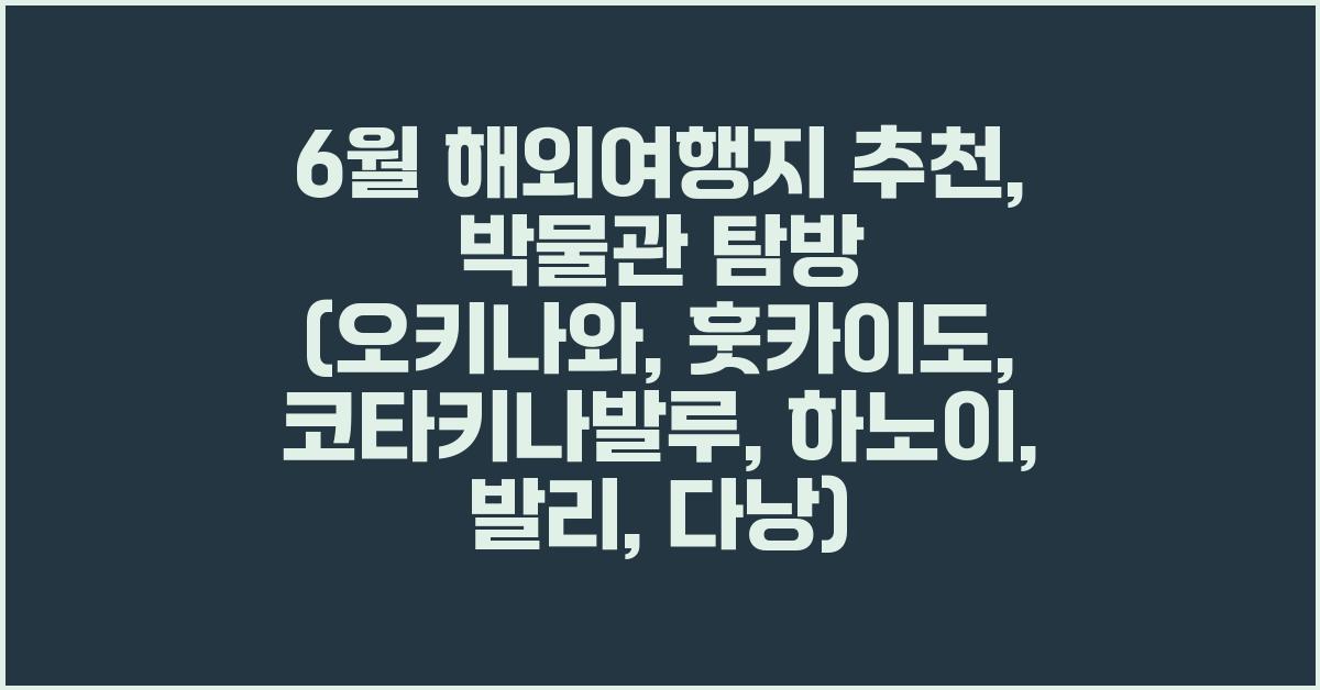 오키나와, 훗카이도, 코타키나발루, 하노이, 발리, 다낭 등 6월 박물관 해외여행지 추천