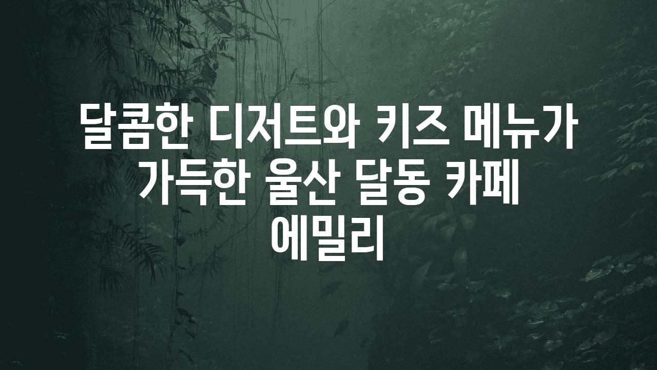 달콤한 디저트와 키즈 메뉴가 가득한 울산 달동 카페 에밀리