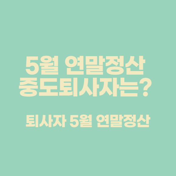  5월 연말정산 중도퇴사자는? 퇴사자 5월 연말정산