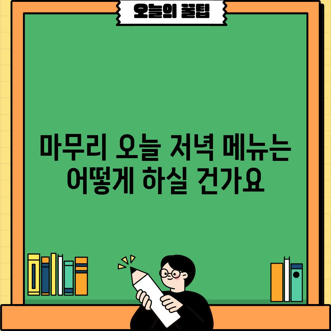 마무리: 오늘 저녁 메뉴는 어떻게 하실 건가요?