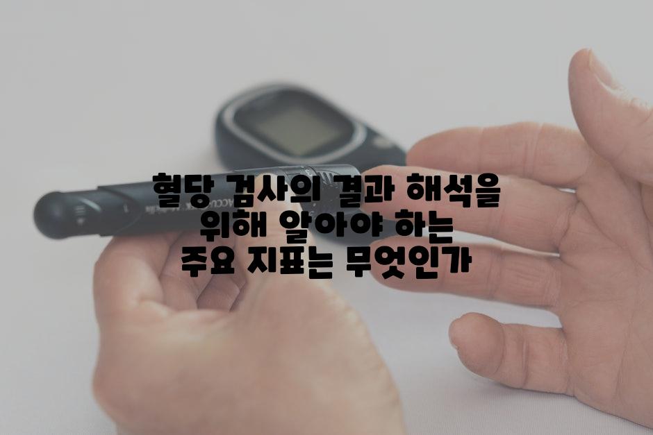 혈당 검사의 결과 해석을 위해 알아야 하는 주요 지표는 무엇인가