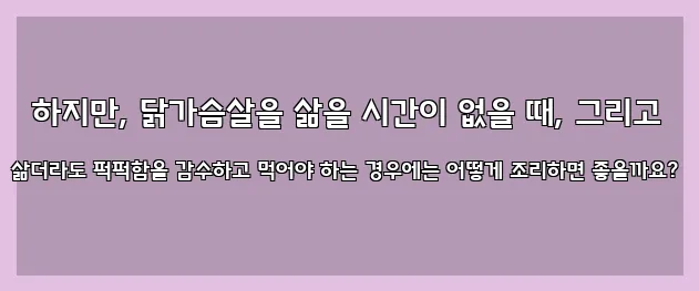  하지만, 닭가슴살을 삶을 시간이 없을 때, 그리고 삶더라도 퍽퍽함을 감수하고 먹어야 하는 경우에는 어떻게 조리하면 좋을까요?