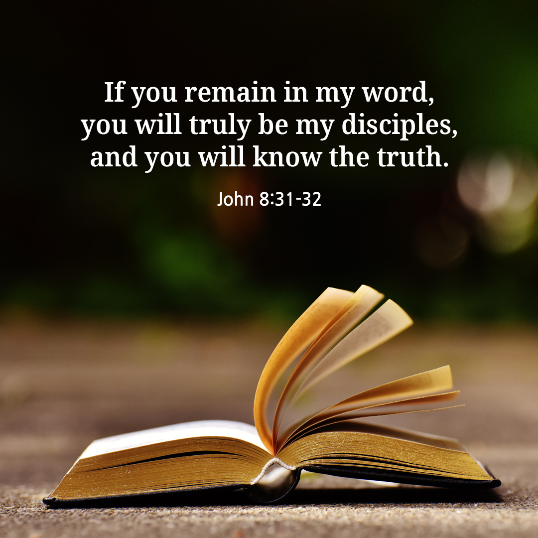 If you remain in my word&#44; you will truly be my disciples&#44; and you will know the truth. (John 8:31-32)