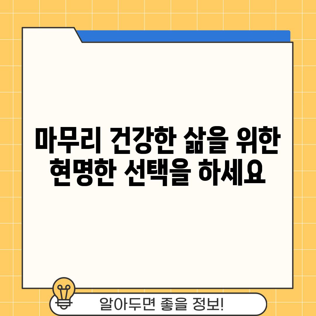 마무리: 건강한 삶을 위한 현명한 선택을 하세요!