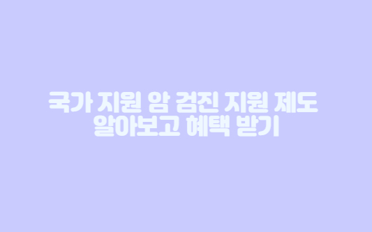 국가 지원 암 검진 지원 제도를 알아보고 받을 수 있는 혜택을 알아보도록 하겠습니다.