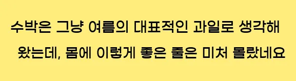  수박은 그냥 여름의 대표적인 과일로 생각해 왔는데, 몸에 이렇게 좋은 줄은 미처 몰랐네요