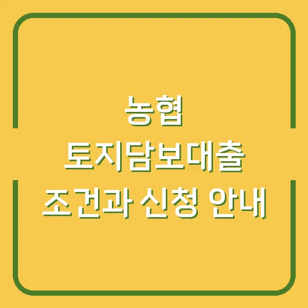 농협 토지담보대출 조건과 신청 안내
