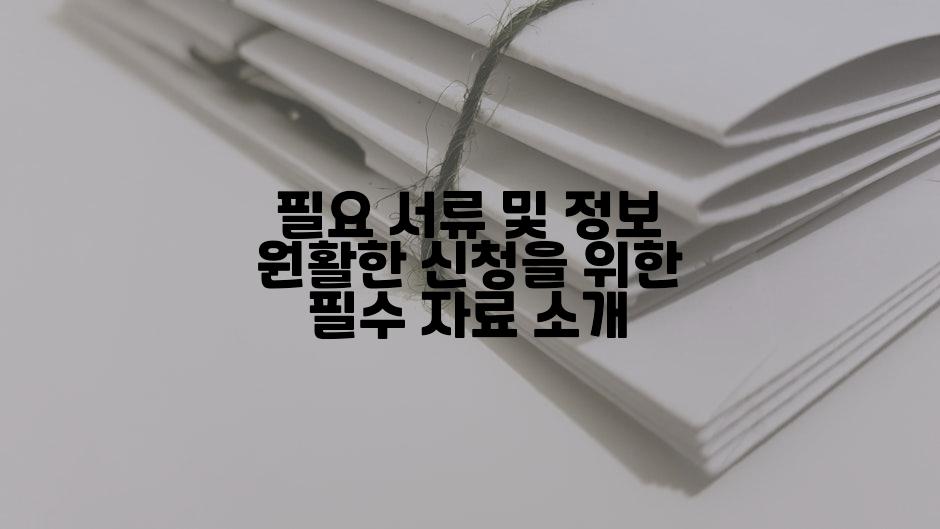 필요 서류 및 정보 원활한 신청을 위한 필수 자료 소개