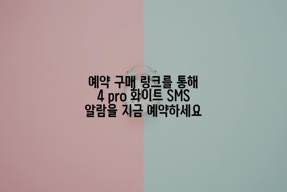 예약 구매 링크를 통해 4 pro 화이트 SMS 알람을 지금 예약하세요