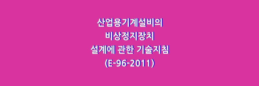  산업용기계설비의 비상정지장치 설계에 관한 기술지침(E-96-2011)
