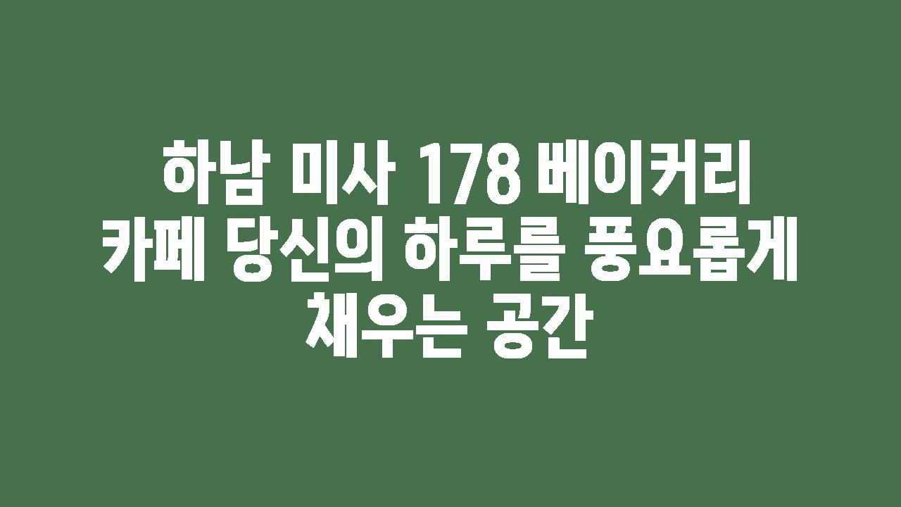  하남 미사 178 베이커리 카페 당신의 하루를 풍요롭게 채우는 공간