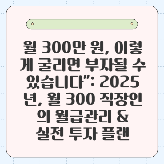 💰 “월 300만 원, 이렇게 굴리면 부자될 수 있습니다”: 2025년, 월 300 직장인의 월급관리 &amp; 실전 투자 플랜