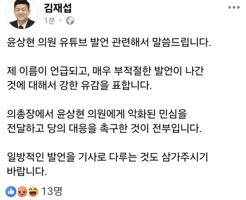 김재섭
1분.
윤상현 의원 유튜브 발언 관련해서 말씀드립니다.
제 이름이 언급되고, 매우 부적절한 발언이 나간 것에 대해서 강한 유감을 표합니다.
의총장에서 윤상현 의원에게 악화된 민심을 전달하고 당의 대응을 촉구한 것이 전부입니다.
일방적인 발언을 기사로 다루는 것도 삼가주시기 바랍니다.
13명