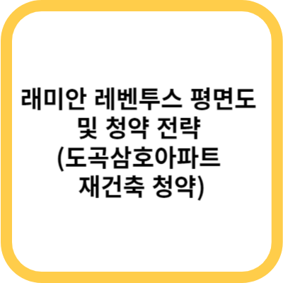 래미안 레벤투스 평면도 및 청약 전략 (도곡삼호아파트 재건축 청약)