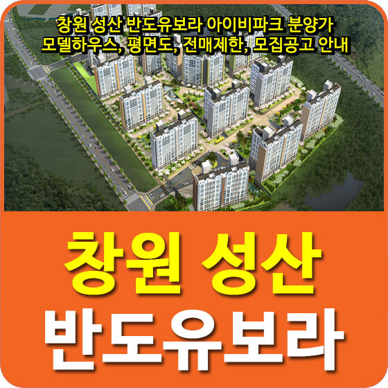  창원 성산 반도유보라 아이비파크 분양가 및 모델하우스, 평면도, 전매제한, 모집공고 안내