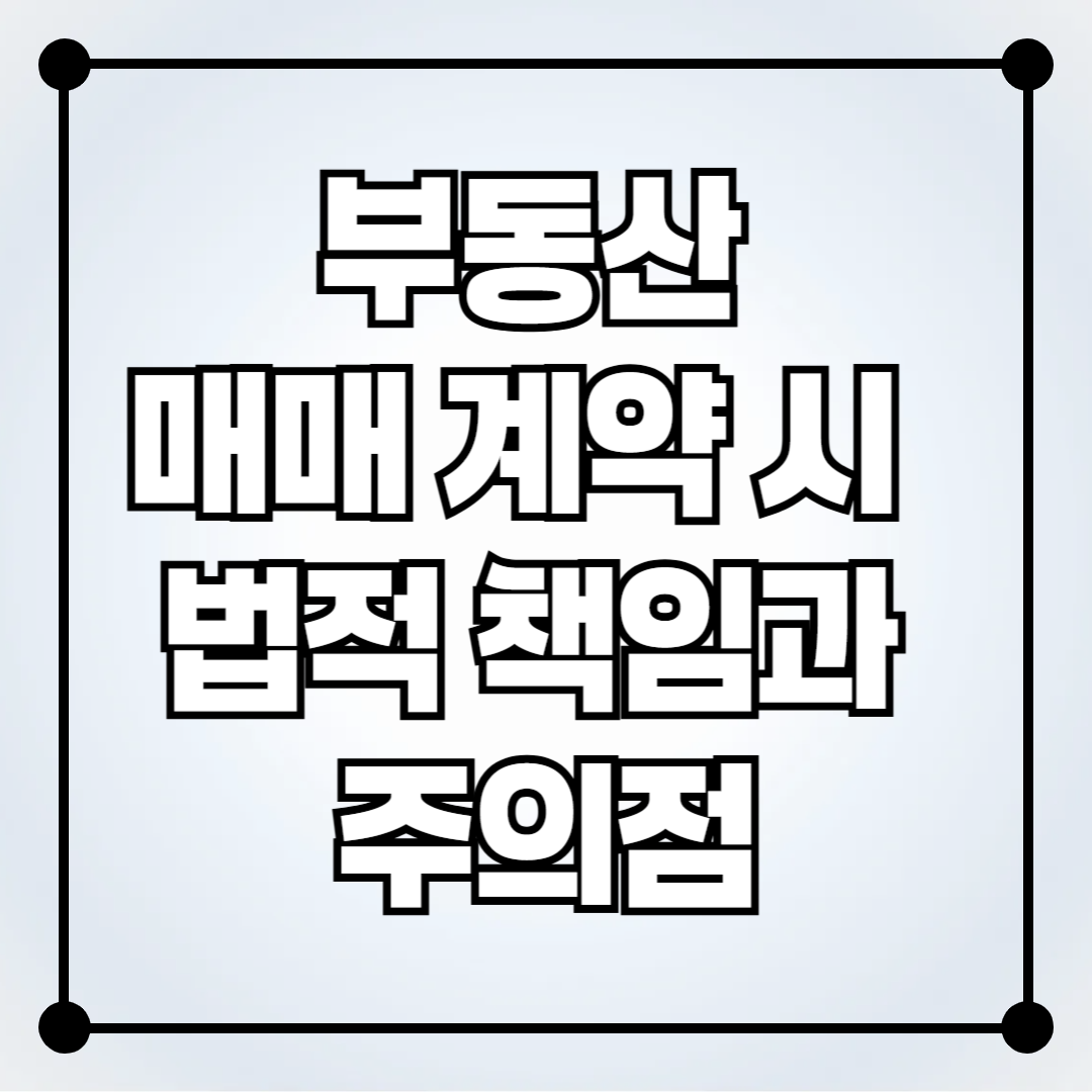 부동산 매매 계약 시 중개사의 법적 책임과 주의점