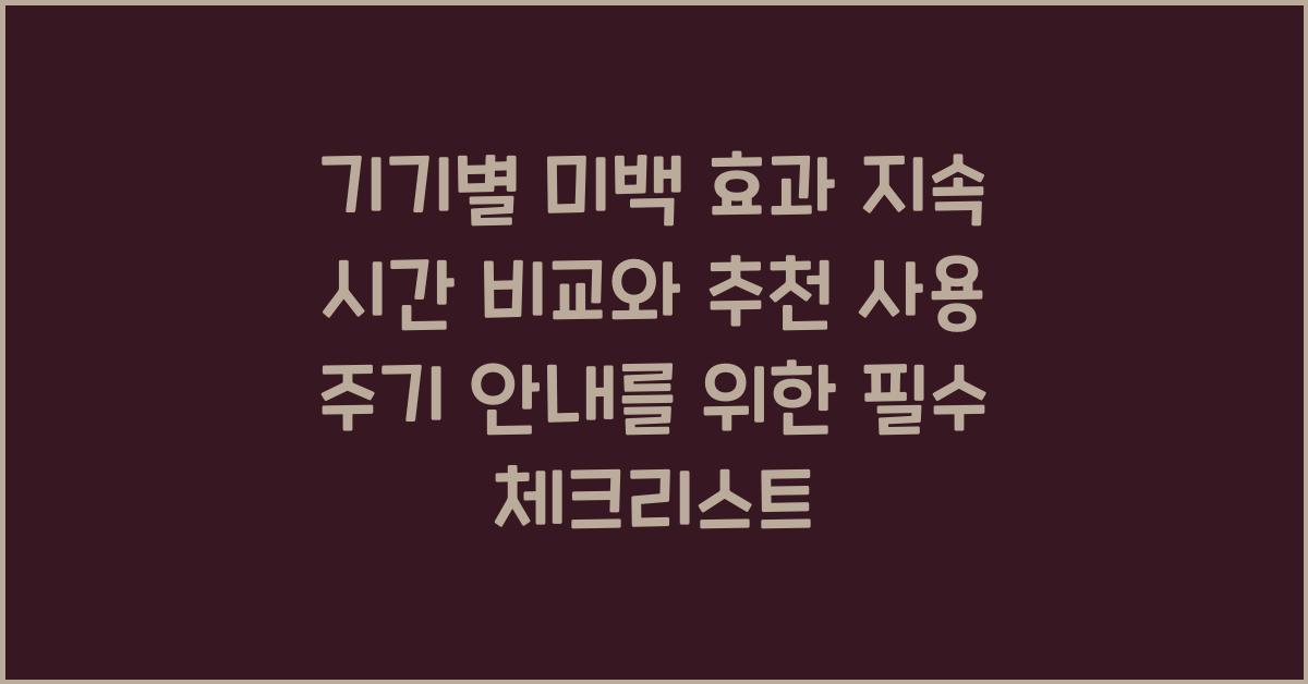 기기별 미백 효과 지속 시간 비교와 추천 사용 주기 안내