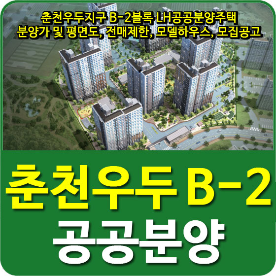  춘천우두지구 B-2블록 LH공공분양주택 분양가 및 평면도, 전매제한, 모델하우스, 모집공고 안내