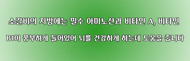  소갈비의 지방에는 필수 아미노산과 비타민 A, 비타민 B1이 풍부하게 들어있어 뇌를 건강하게 하는데 도움을 줍니다