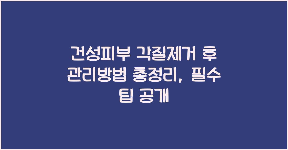 건성피부 각질제거 후 관리방법 총정리