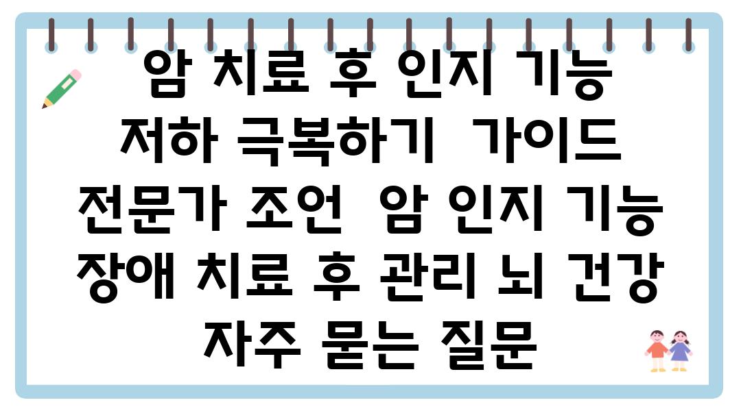  암 치료 후 인지 기능 저하 극복하기  설명서  전문가 조언  암 인지 기능 장애 치료 후 관리 뇌 건강 자주 묻는 질문