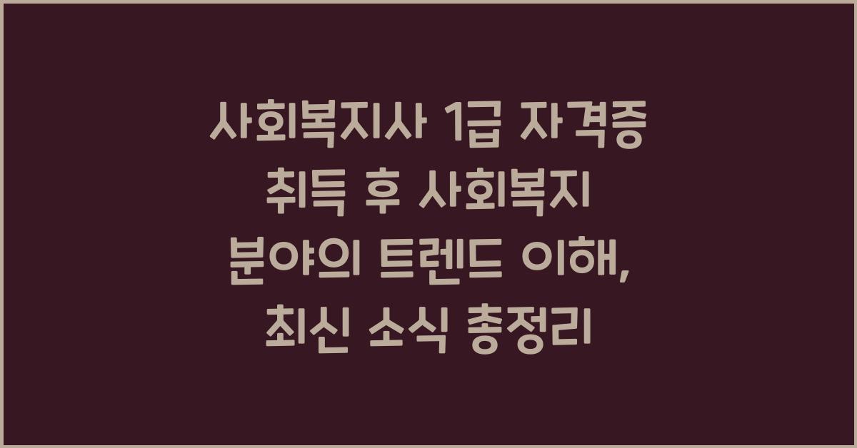 사회복지사 1급 자격증 취득 후 사회복지 분야의 트렌드 이해