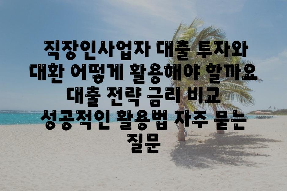  직장인사업자 대출 투자와 대환 어떻게 활용해야 할까요  대출 전략 금리 비교 성공적인 활용법 자주 묻는 질문