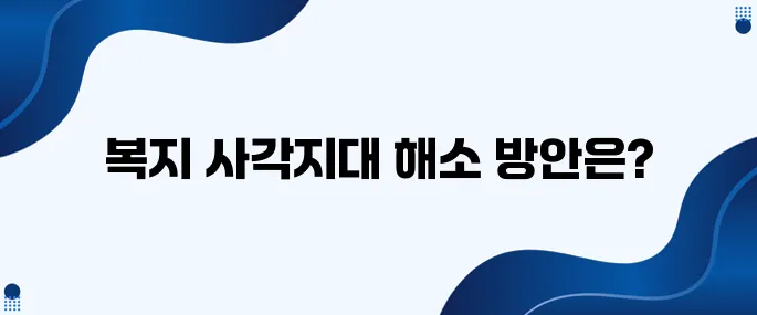 복지 사각지대를 해소하기 위한 정책과 지원금의 필요성