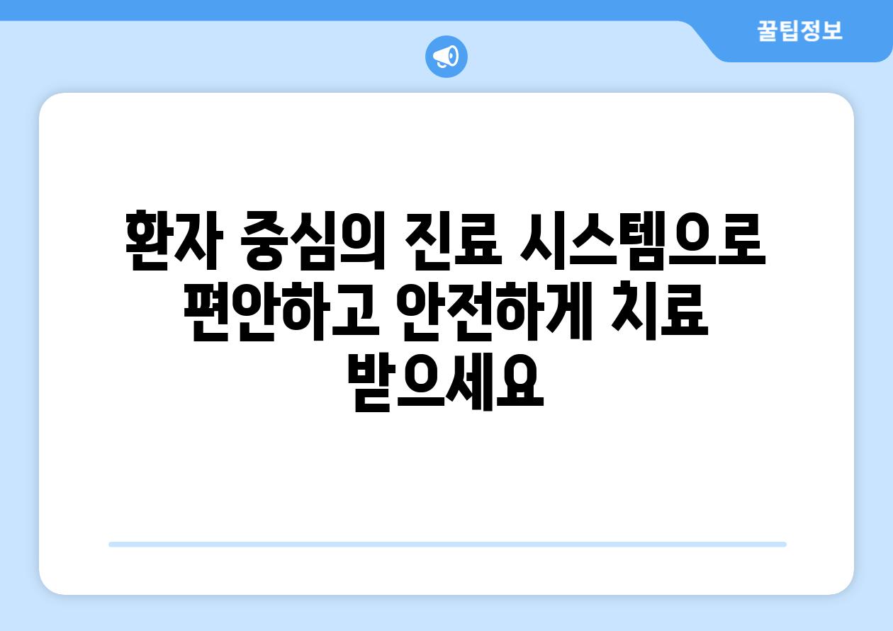 환자 중심의 진료 시스템으로 편안하고 안전하게 치료 받으세요