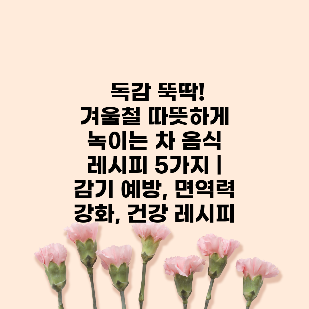  독감 뚝딱! 겨울철 따뜻하게 녹이는 차 음식 레시피 