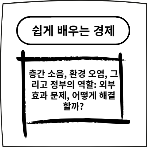 층간 소음, 환경 오염, 그리고 정부의 역할: 외부효과 문제, 어떻게 해결할까?