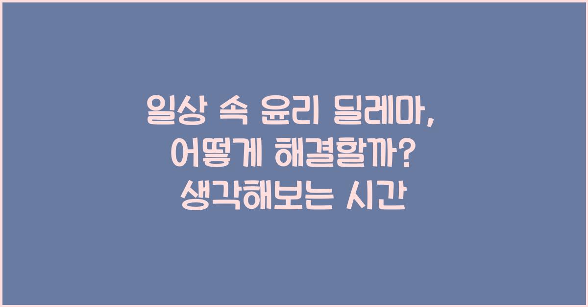 일상 속 윤리 딜레마, 어떻게 해결할까?