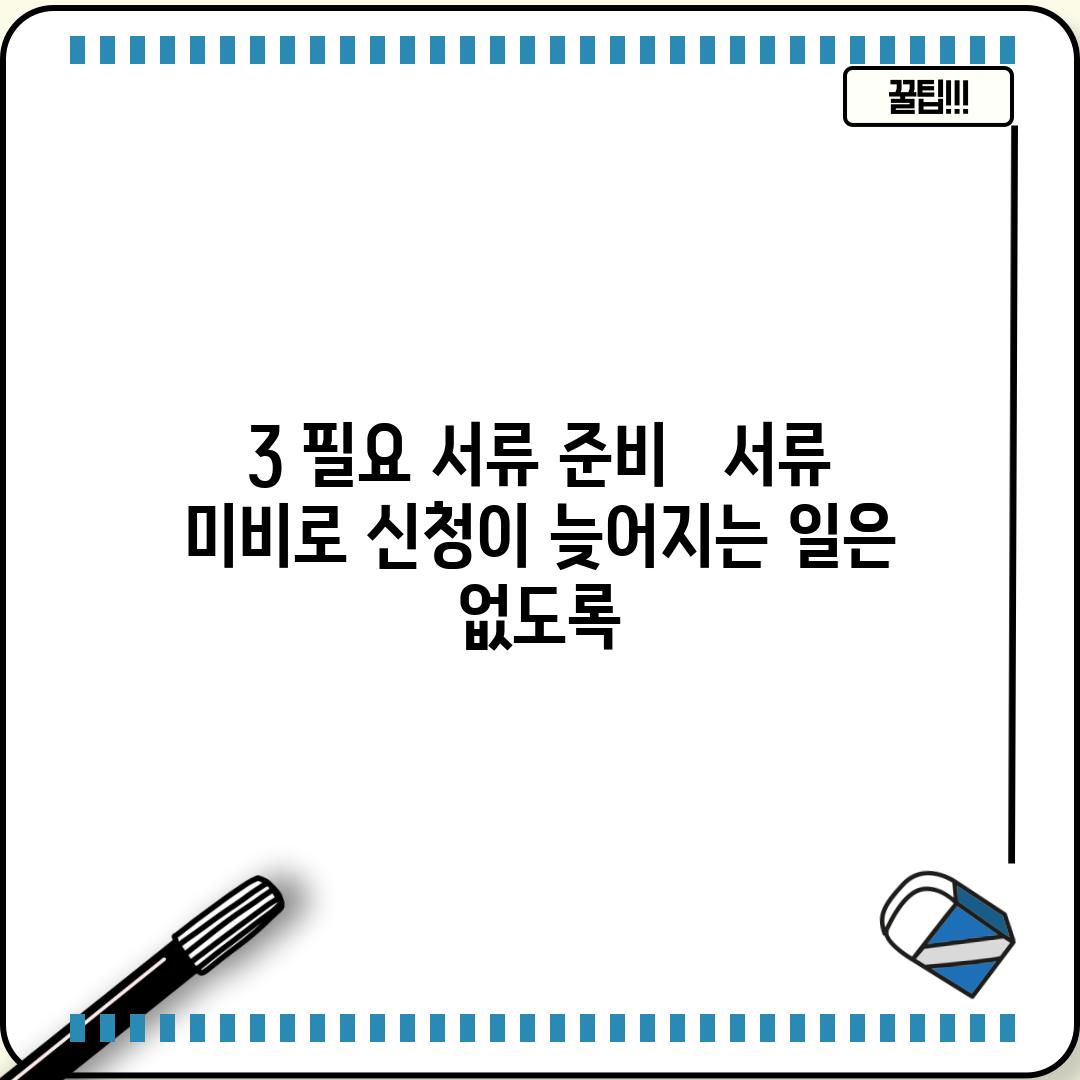 3. 필요 서류 준비 -  서류 미비로 신청이 늦어지는 일은 없도록!