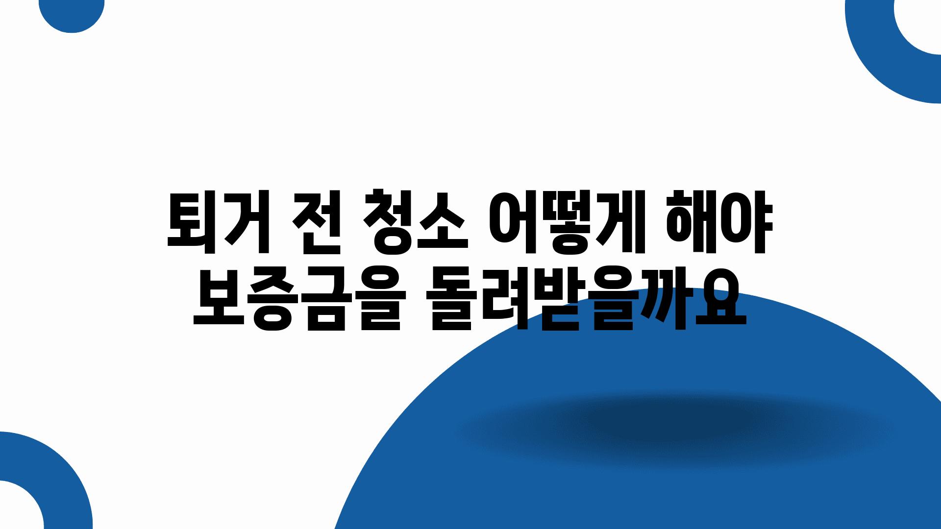 퇴거 전 청소 어떻게 해야 보증금을 돌려받을까요