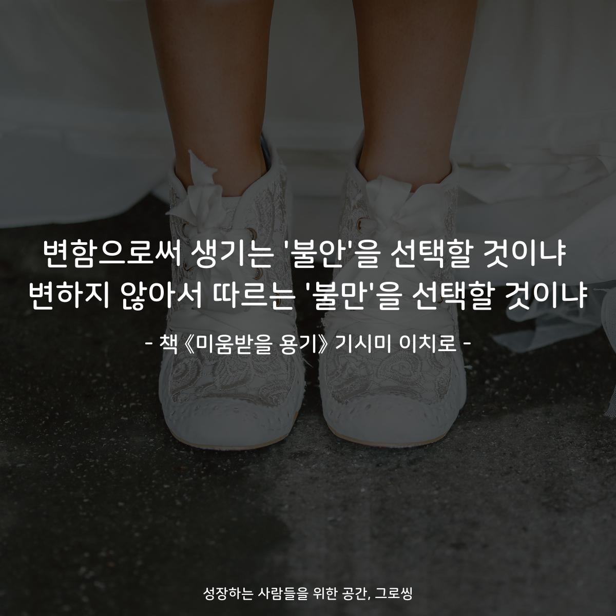 변함으로써 생기는 '불안'을 선택할 것이냐
변하지 않아서 따르는 '불만'을 선택할 것이냐