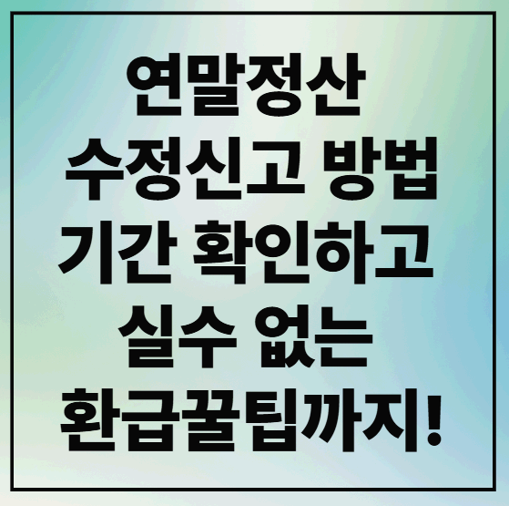 연말정산 수정신고 방법, 기간 확인하고 실수 없이 환급받는 꿀팁까지!
