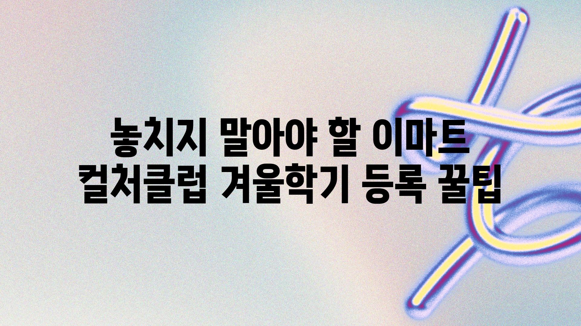 놓치지 말아야 할 이마트 컬처클럽 겨울학기 등록 꿀팁