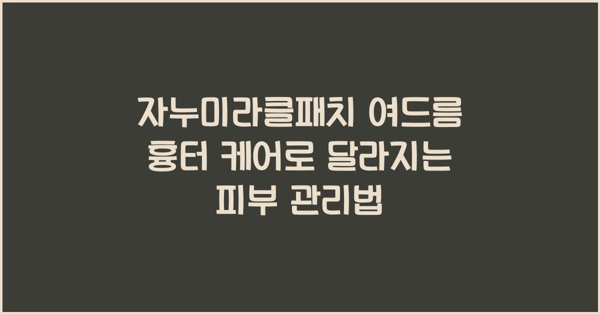 자누미라클패치 여드름 흉터 케어 성분 분석과 부위별 사용법