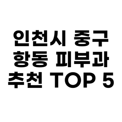 인천시 중구 항동 피부과 추천 TOP 5
