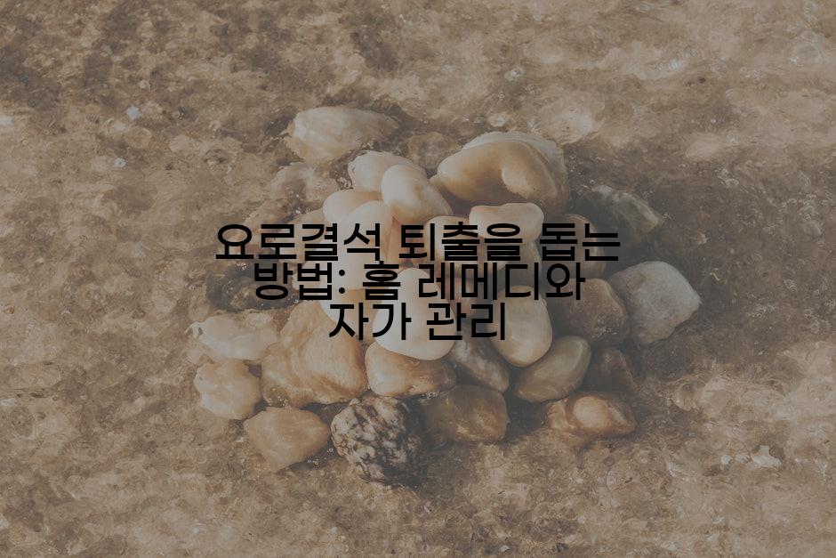 요로결석 퇴출을 돕는 방법: 홈 레메디와 자가 관리