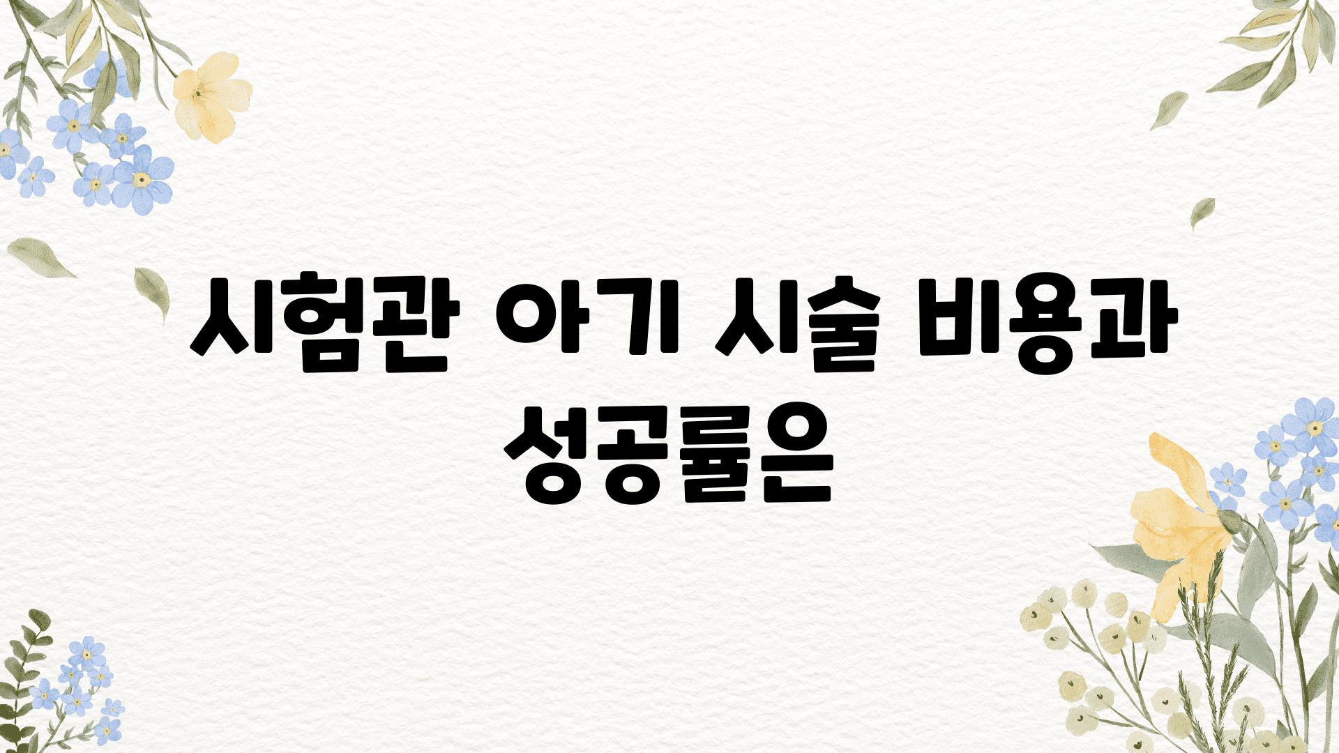  시험관 아기 시술 비용과 성공률은