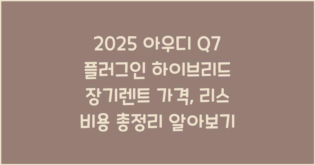 2025 아우디 Q7 플러그인 하이브리드 장기렌트 가격, 리스 비용 총정리
